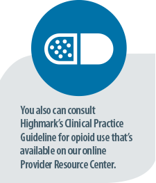 You also can consult Highmark's Clinical Practice Guideline for opioid use that's available on our online Provider Resource Center.
