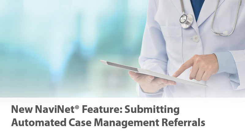 •	New NaviNet® Feature: Submitting Automated Case Management Referrals